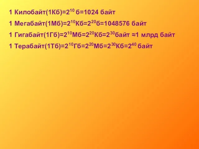 1 Килобайт(1Кб)=210 б=1024 байт 1 Мегабайт(1Мб)=210Кб=220б=1048576 байт 1 Гигабайт(1Гб)=210Мб=220Кб=230байт ≈1 млрд байт 1 Терабайт(1Тб)=210Гб=220Мб=230Кб=240 байт