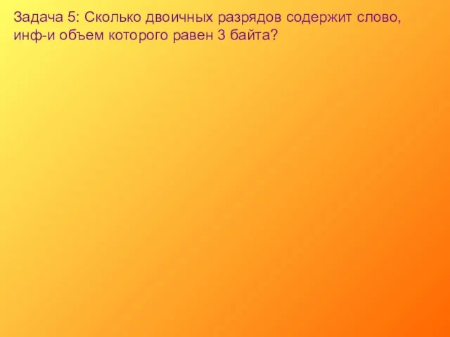 Задача 5: Сколько двоичных разрядов содержит слово, инф-и объем которого равен 3 байта?