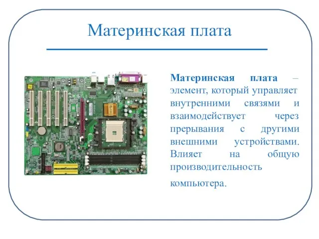 Материнская плата Материнская плата – элемент, который управляет внутренними связями и взаимодействует