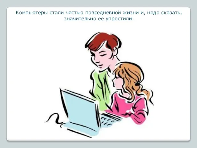 Компьютеры стали частью повседневной жизни и, надо сказать, значительно ее упростили.