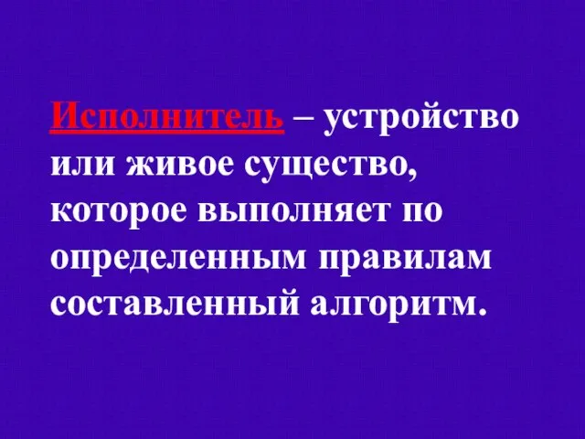 Исполнитель – устройство или живое существо, которое выполняет по определенным правилам составленный алгоритм.