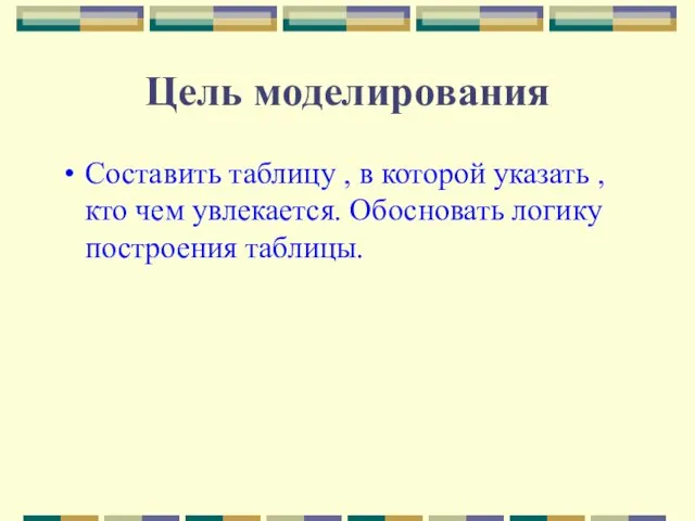 Цель моделирования Составить таблицу , в которой указать , кто чем увлекается. Обосновать логику построения таблицы.