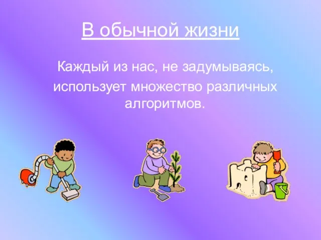 В обычной жизни Каждый из нас, не задумываясь, использует множество различных алгоритмов.