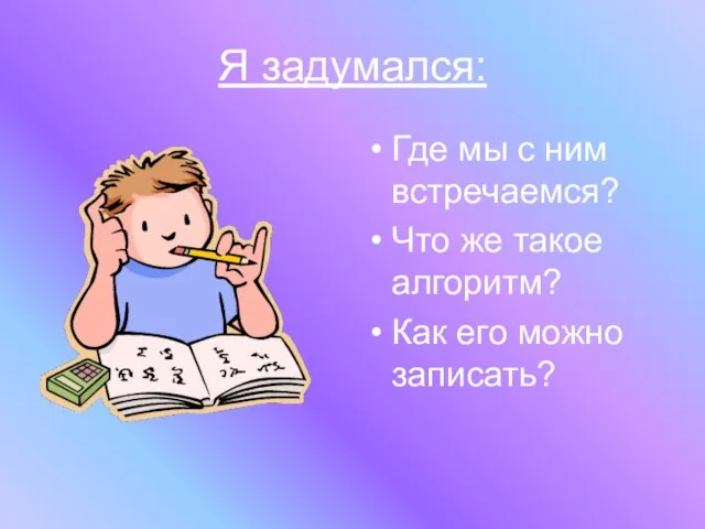 Я задумался: Где мы с ним встречаемся? Что же такое алгоритм? Как его можно записать?