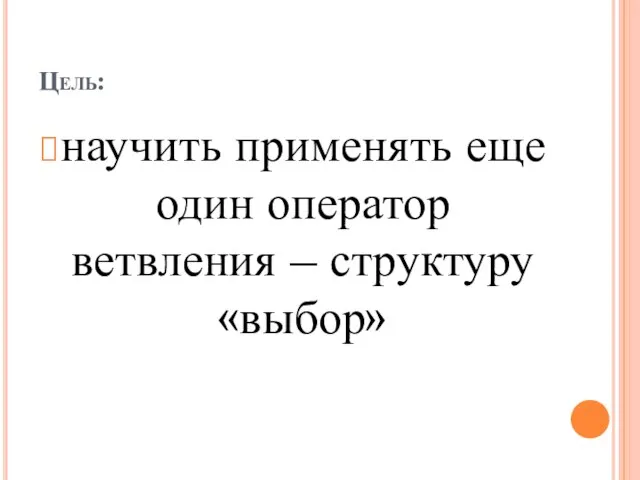 Цель: научить применять еще один оператор ветвления – структуру «выбор»