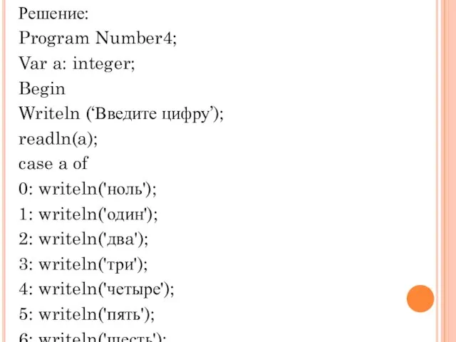 Решение: Program Number4; Var a: integer; Begin Writeln (‘Введите цифру’); readln(a); case