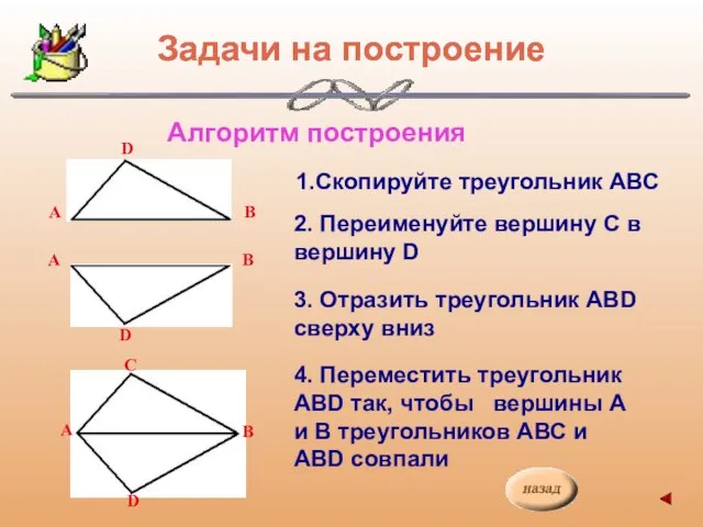 Алгоритм построения 1.Скопируйте треугольник АВС 2. Переименуйте вершину С в вершину D
