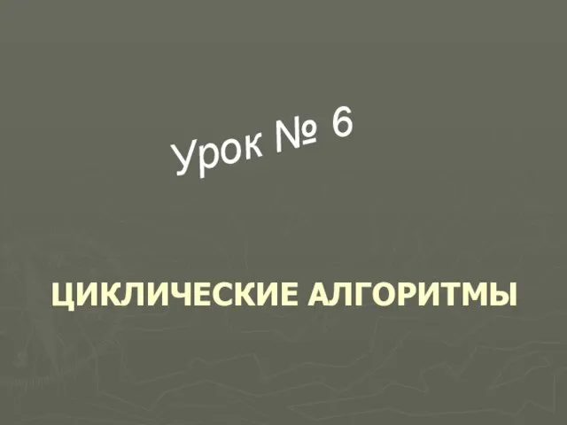 ЦИКЛИЧЕСКИЕ АЛГОРИТМЫ Урок № 6