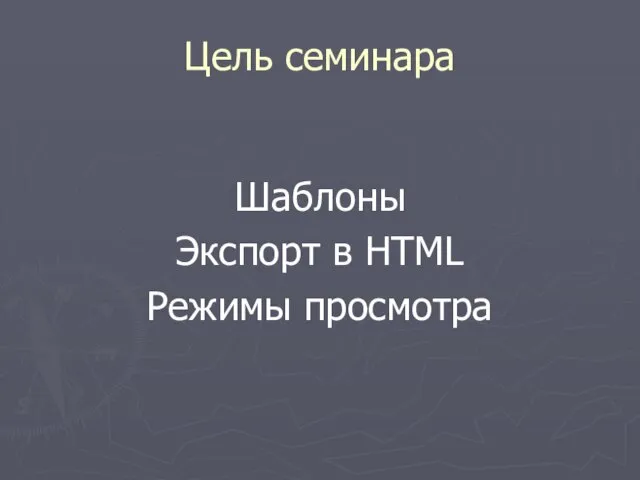 Цель семинара Шаблоны Экспорт в HTML Режимы просмотра