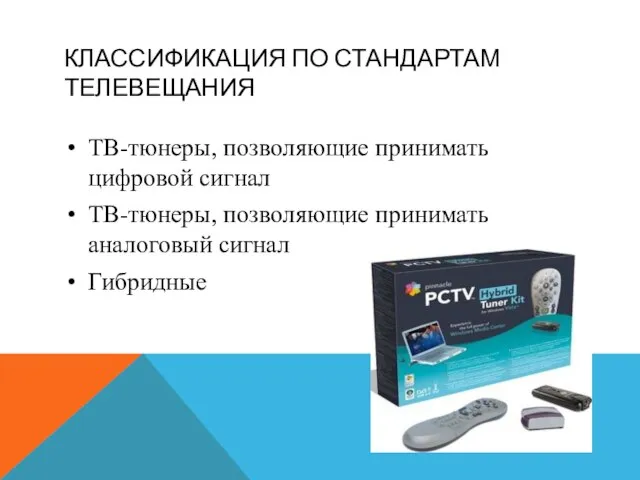 КЛАССИФИКАЦИЯ ПО СТАНДАРТАМ ТЕЛЕВЕЩАНИЯ ТВ-тюнеры, позволяющие принимать цифровой сигнал ТВ-тюнеры, позволяющие принимать аналоговый сигнал Гибридные