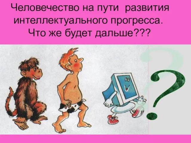 ? Человечество на пути развития интеллектуального прогресса. Что же будет дальше???