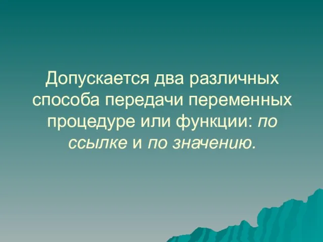 Допускается два различных способа передачи переменных процедуре или функции: по ссылке и по значению.