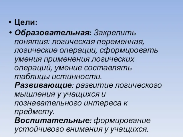 Цели: Образовательная: Закрепить понятия: логическая переменная, логические операции, сформировать умения применения логических