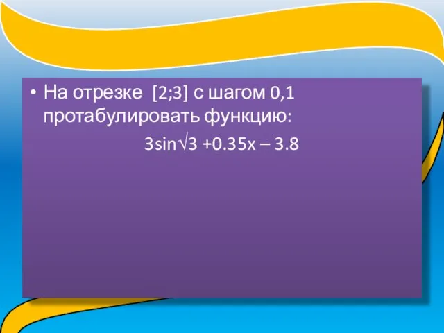 На отрезке [2;3] с шагом 0,1 протабулировать функцию: 3sin√3 +0.35x – 3.8 Самостоятельная работа