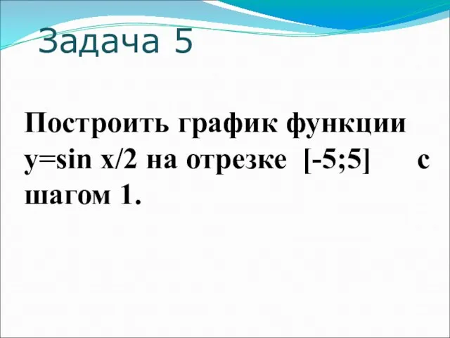 Задача 5 Построить график функции y=sin x/2 на отрезке [-5;5] c шагом 1.