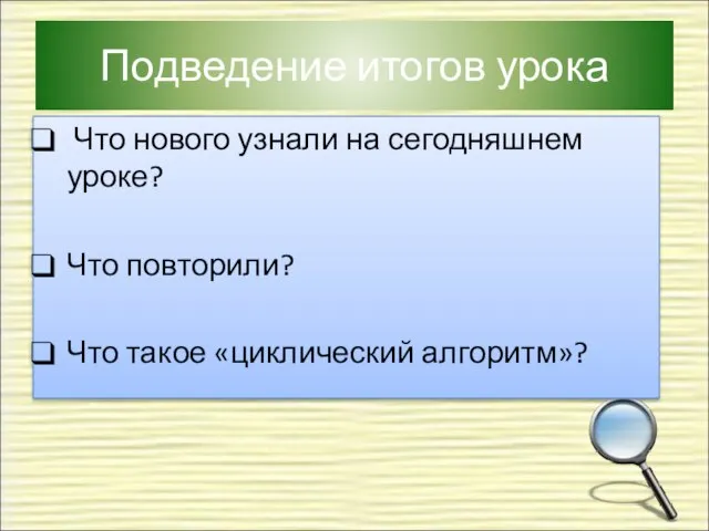 Подведение итогов урока Что нового узнали на сегодняшнем уроке? Что повторили? Что такое «циклический алгоритм»?