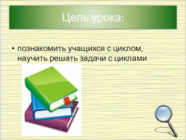 Цель урока: познакомить учащихся с циклом, научить решать задачи с циклами