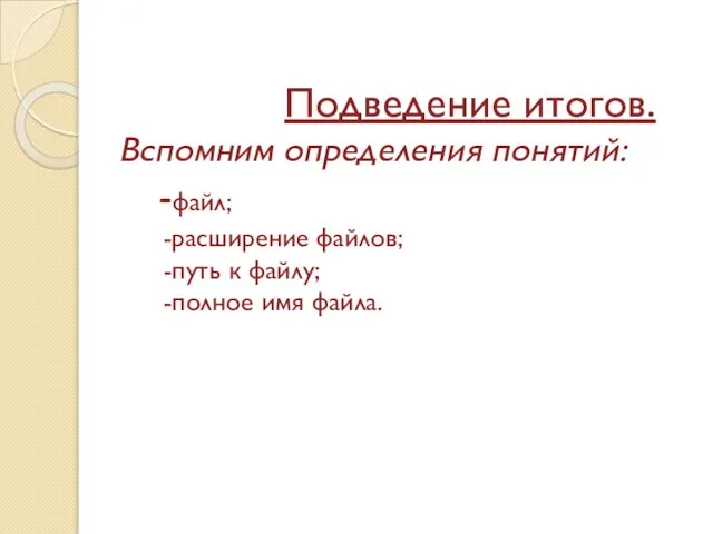 Подведение итогов. Вспомним определения понятий: -файл; -расширение файлов; -путь к файлу; -полное имя файла.