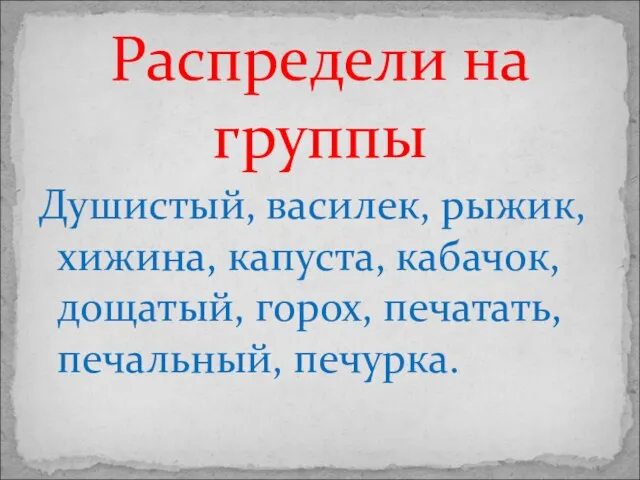 Душистый, василек, рыжик, хижина, капуста, кабачок, дощатый, горох, печатать, печальный, печурка. Распредели на группы