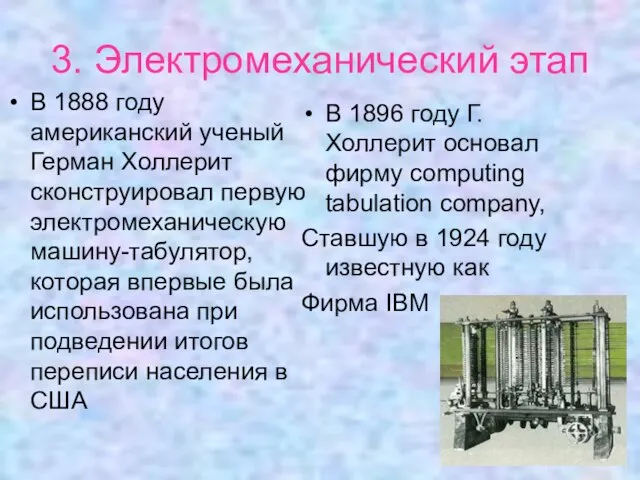 3. Электромеханический этап В 1888 году американский ученый Герман Холлерит сконструировал первую