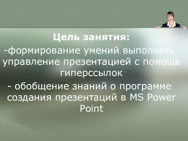 Цель занятия: формирование умений выполнять управление презентацией с помощь гиперссылок обобщение знаний