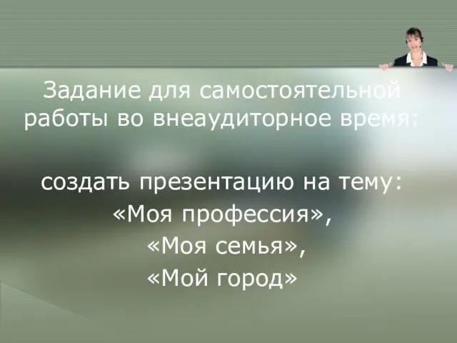 Задание для самостоятельной работы во внеаудиторное время: создать презентацию на тему: «Моя