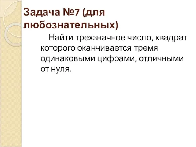 Задача №7 (для любознательных) Найти трехзначное число, квадрат которого оканчивается тремя одинаковыми цифрами, отличными от нуля.