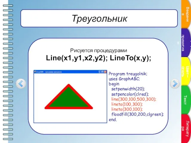 Треугольник Рисуется процедурами Line(x1,y1,x2,y2); LineTo(x,y); Program treugolnik; uses GraphABC; begin setpenwidth(20); setpencolor(clred);