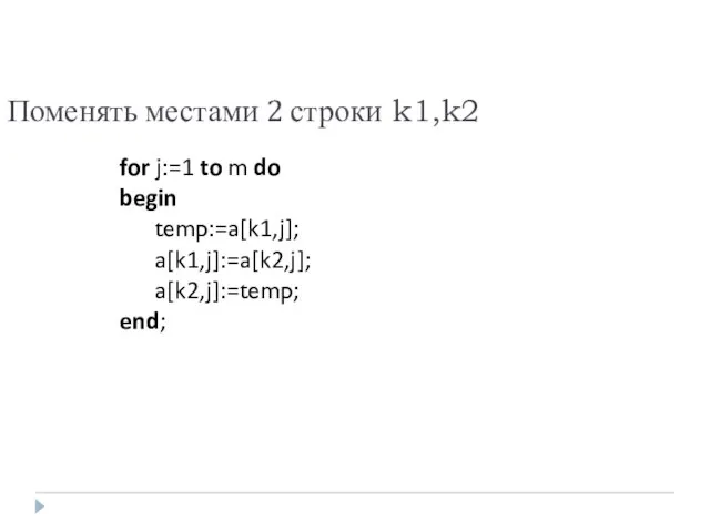 Поменять местами 2 строки k1,k2 for j:=1 to m do begin temp:=a[k1,j]; a[k1,j]:=a[k2,j]; a[k2,j]:=temp; end;