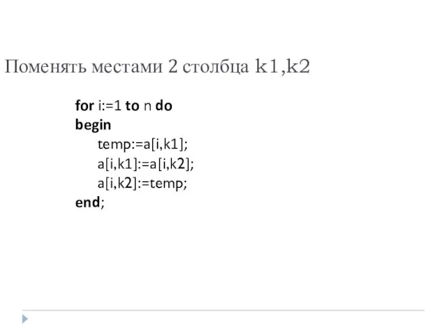 Поменять местами 2 столбца k1,k2 for i:=1 to n do begin temp:=a[i,k1]; a[i,k1]:=a[i,k2]; a[i,k2]:=temp; end;