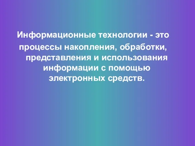 Информационные технологии - это процессы накопления, обработки, представления и использования информации с помощью электронных средств.