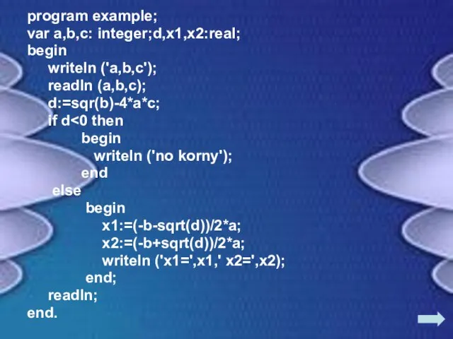 program example; var a,b,c: integer;d,x1,x2:real; begin writeln ('a,b,c'); readln (a,b,c); d:=sqr(b)-4*a*c; if