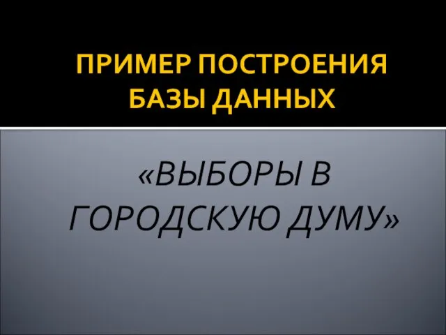 ПРИМЕР ПОСТРОЕНИЯ БАЗЫ ДАННЫХ «ВЫБОРЫ В ГОРОДСКУЮ ДУМУ»