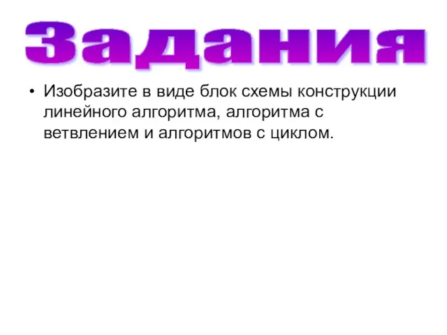 Задания Изобразите в виде блок схемы конструкции линейного алгоритма, алгоритма с ветвлением и алгоритмов с циклом.