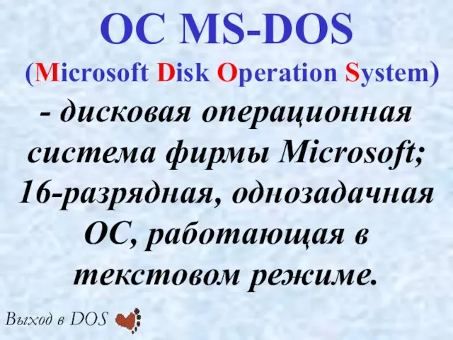 - дисковая операционная система фирмы Microsoft; 16-разрядная, однозадачная ОС, работающая в текстовом