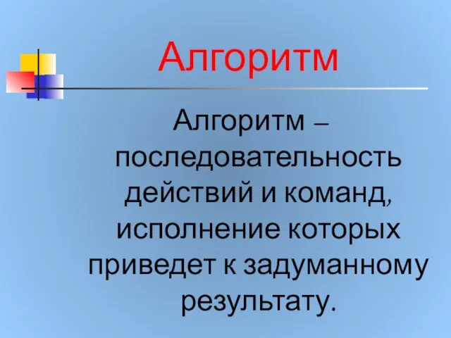 Алгоритм Алгоритм – последовательность действий и команд, исполнение которых приведет к задуманному результату.