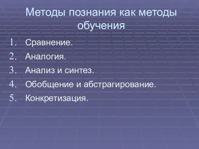 Методы познания как методы обучения Сравнение. Аналогия. Анализ и синтез. Обобщение и абстрагирование. Конкретизация.