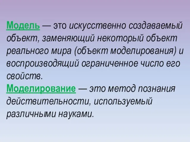 Модель — это искусственно создаваемый объект, заменяющий некоторый объект реального мира (объект