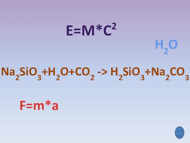 E=m*c2 F=m*a H2O Na2SiO3+H2O+CO2 -> H2SiO3+Na2CO3