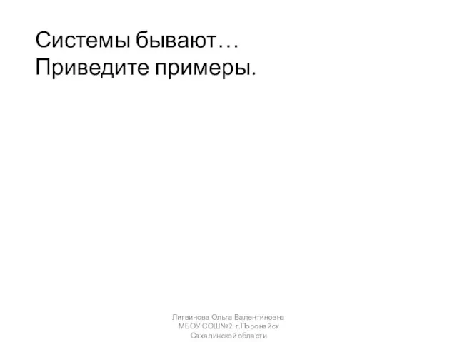 Системы бывают… Приведите примеры. Литвинова Ольга Валентиновна МБОУ СОШ№2 г.Поронайск Сахалинской области