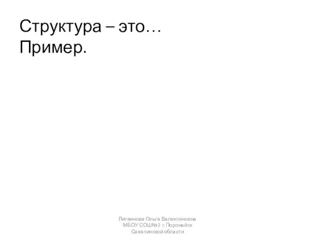 Структура – это… Пример. Литвинова Ольга Валентиновна МБОУ СОШ№2 г.Поронайск Сахалинской области