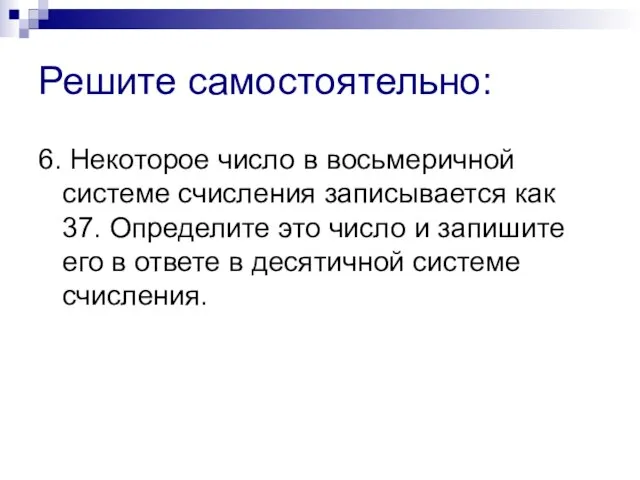 Решите самостоятельно: 6. Некоторое число в восьмеричной системе счисления записывается как 37.