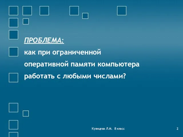 Куянцева Л.М. 8 класс ПРОБЛЕМА: как при ограниченной оперативной памяти компьютера работать с любыми числами?