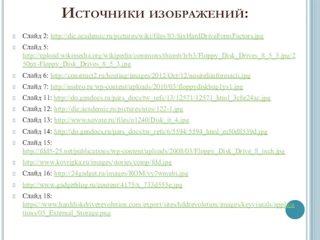 Источники изображений: Слайд 2: http://dic.academic.ru/pictures/wiki/files/83/SixHardDriveFormFactors.jpg Слайд 5: http://upload.wikimedia.org/wikipedia/commons/thumb/b/b3/Floppy_Disk_Drives_8_5_3.jpg/250px-Floppy_Disk_Drives_8_5_3.jpg Слайд 6: http://construct2.ru/hosting/images/2012/Oct/12/nositeliinformacii.jpg Слайд