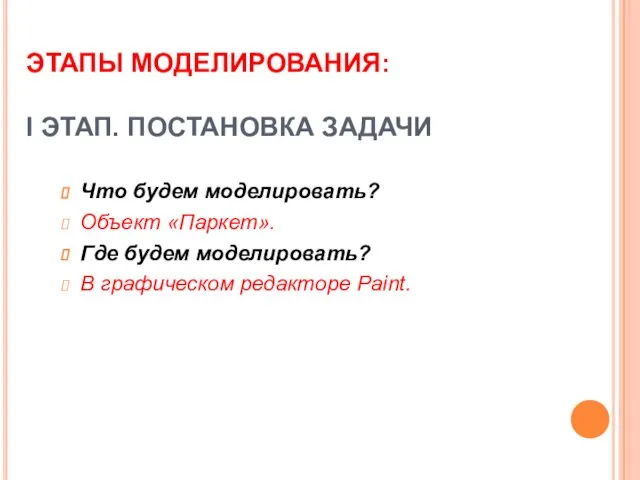 ЭТАПЫ МОДЕЛИРОВАНИЯ: I ЭТАП. ПОСТАНОВКА ЗАДАЧИ Что будем моделировать? Объект «Паркет». Где