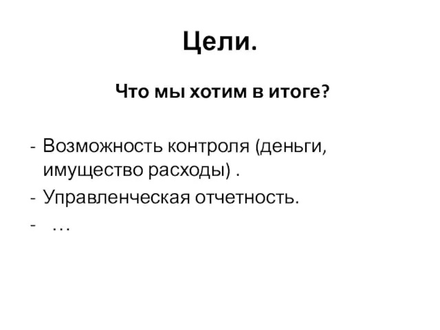 Цели. Что мы хотим в итоге? Возможность контроля (деньги, имущество расходы) . Управленческая отчетность. …