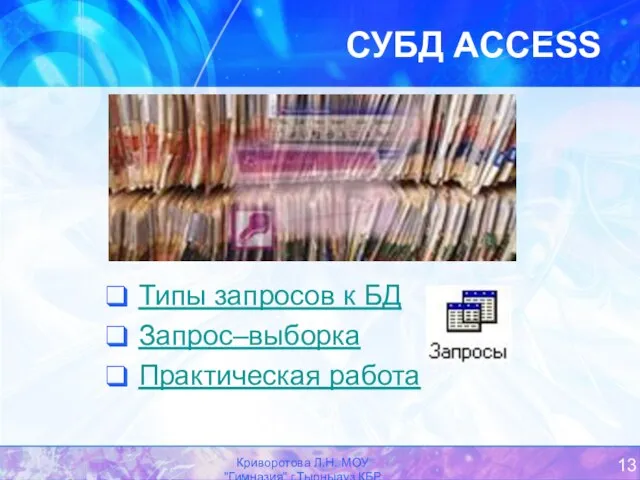 Криворотова Л.Н. МОУ "Гимназия" г.Тырныауз КБР СУБД ACCESS Типы запросов к БД Запрос–выборка Практическая работа