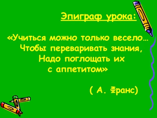 Эпиграф урока: «Учиться можно только весело… Чтобы переваривать знания, Надо поглощать их