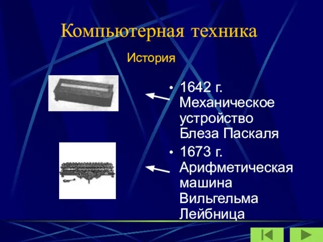 Компьютерная техника 1642 г. Механическое устройство Блеза Паскаля 1673 г. Арифметическая машина Вильгельма Лейбница История