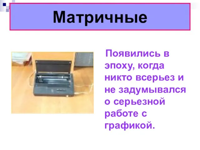 Матричные Появились в эпоху, когда никто всерьез и не задумывался о серьезной работе с графикой.